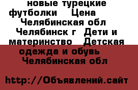 новые турецкие футболки  › Цена ­ 400 - Челябинская обл., Челябинск г. Дети и материнство » Детская одежда и обувь   . Челябинская обл.